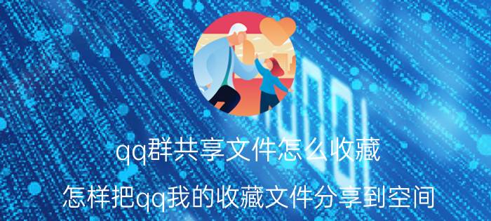 qq群共享文件怎么收藏 怎样把qq我的收藏文件分享到空间？